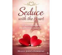 Seduce with the Heart: 10 Keys to Creating an Authentic Connection