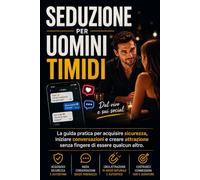 SEDUZIONE PER UOMINI TIMIDI: Manuale pratico per acquisire sicurezza, iniziare conversazioni e creare attrazione senza fingere di essere qualcun altro