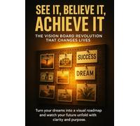See It, Believe It, Achieve It: The Vision Board Revolution That Changes Lives: Turn your dreams into a visual roadmap and watch your future unfold with clarity and purpose.