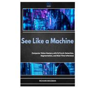 See Like a Machine: Computer Vision Mastery with PyTorch: Detection, Segmentation, and Real-Time Inference