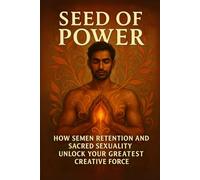 Seed of Power: How Semen Retention and Sacred Sexuality Unlock Your Greatest Creative Force