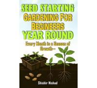 Seed Starting Gardening for Beginners Year Round: A Month-by-Month Guide to Indoor & Outdoor Planting, Seasonal Gardening Success, and Year-Round Harvests for Beginners