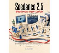 Seedance 2.5 Beginners User Guide: From First Prompt to Finished Video -A Practical Handbook to Creating AI Videos, Directing Scenes, and Bringing Your Ideas to Life