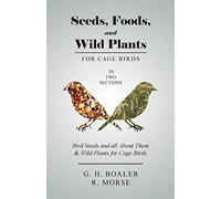 Seeds, Foods, and Wild Plants for Cage Birds - In Two Sections: Bird Seeds and all About Them & Wild Plants for Cage Birds