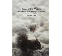 Seeds of Old Wisdom: Proverbs from Many Countries Volume I of II: Proverbs and wisdom from many countries, thousands of rules to make yourself healthy, wealthy and wise: Volume 1