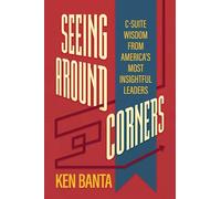 Seeing Around Corners: C-Suite Wisdom from America's Most Insightful Leaders
