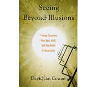 Seeing Beyond Illusions: Freeing Ourselves from Ego, Guilt, and the Belief in Separation