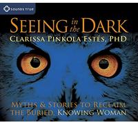Seeing in the Dark: Myths and Stories to Reclaim the Buried, Knowing Woman