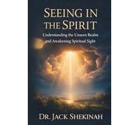 Seeing in the Spirit: Understanding the Unseen Realm, Developing Spiritual Discernment, and Awakening Your Prophetic Sight