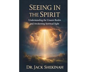 Seeing in the Spirit: Understanding the Unseen Realm, Developing Spiritual Discernment, and Awakening Your Prophetic Sight