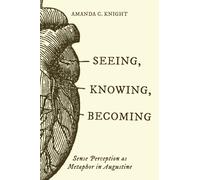 Seeing, Knowing, Becoming : Sense Perception As Metaphor in Augustine