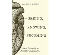 Seeing, Knowing, Becoming: Sense Perception As Metaphor in Augustine