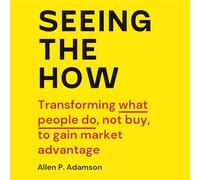 Seeing the How: Transforming What People Do, Not Buy, to Gain Market Advantage