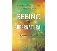 Seeing the Supernatural - How to Sense, Discern and Battle in the Spiritual Realm