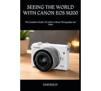 SEEING THE WORLD WITH CANON EOS M200: The Complete Hands-On Guide to Better Photography and Video