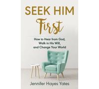 Seek Him First: How to Hear from God, Walk in His Will, and Change Your World
