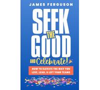 Seek the Good & Celebrate: How to Elevate the way you Live, Lead, and Lift Your Teams