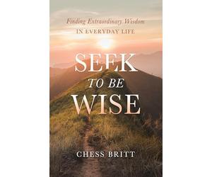 Seek to Be Wise: Finding Extraordinary Wisdom in Everyday Life