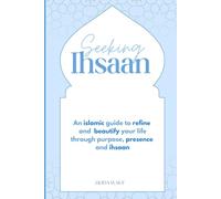 Seeking Ihsaan: An islamic guide to refine and beautify your life through purpose, presence and ihsaan
