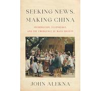 Seeking News, Making China: Information, Technology, and the Emergence of Mass Society
