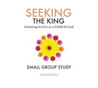 Seeking the King: Learning to Live as a Child of God: Small Group Study