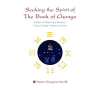 Seeking the Spirit of The Book of Change: 8 Days to Mastering a Shamanic Yijing (I Ching) Prediction System