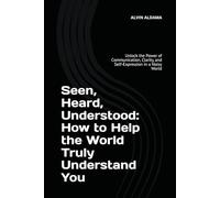 Seen, Heard, Understood: How to Help the World Truly Understand You: Unlock the Power of Communication, Clarity, and Self-Expression in a Noisy World