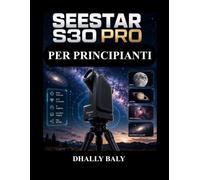 SEESTAR S30 PRO PER PRINCIPIANTI: Il manuale completo per catturare con sicurezza immagini mozzafiato di Luna, pianeti, nebulose, galassie e Via Lattea