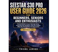 SEESTAR S30 PRO USER GUIDE 2026 FOR BEGINNERS, SENIORS AND ENTHUSIASTS: Practical Guide To Smart Telescope Setup, Automated Sky Navigation, Deep Sky Imaging, Milky Way Photography, And App Control