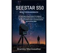 SEESTAR S50 BENUTZERHANDBUCH: Der umfassende Leitfaden für Einsteiger in die intelligente Sternenbeobachtung, die Beobachtung von Deep-Sky-Objekten, das Live-Stacking und die Aufnahme klarer Bilder.