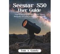 Seestar S50 user guide: A Step-by-Step Manual for Effortless Setup, Deep-Sky Photography, and Creating Stunning Astronomical Images