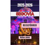 SEGOVIA REISEFÜHRER 2025-2026: Spazieren Sie durch römische Bögen, kastilische Legenden und versteckte Innenhöfe in Spaniens Schatzkammer auf einem Hügel