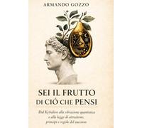 Sei il frutto di ciò che pensi: Dal Kybalion alla vibrazione quantistica e alla legge di attrazione; principi e regole del successo