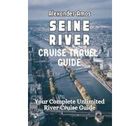 SEINE RIVER TRAVEL GUIDE: Your Complete Unlimited River Cruise Guide