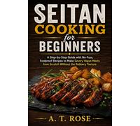 Seitan Cooking for Beginners: A Step-by-Step Guide with No-Fuss, Foolproof Recipes to Make Savory Vegan Meats from Scratch Without the Rubbery Texture