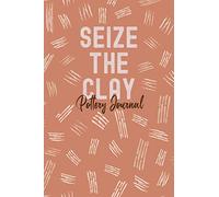 Seize the Clay Pottery Journal: Pottery Project Log Book; Perfect Gift for Clay Throwers to Record Their Work
