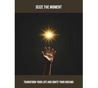 Seize The Moment: Transform Your Life And Ignite Your Dreams