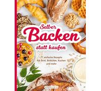 Selber backen statt kaufen: 77 einfache Rezepte für Brot Brötchen, Kuchen und mehr