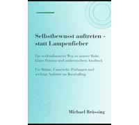 Selbstbewusst auftreten - statt Lampenfieber: Ein evidenzbasierter Weg zu innerer Ruhe, klarer Präsenz und authentischem Ausdruck