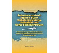 Selbstbewusstsein stärken durch Selbstentwicklung, Selbstbild und tiefes Selbstvertrauen: Selbstbetrachtung und Selbstbehauptung stärken und selbstbewusst kommunizieren im Alltag und im Job