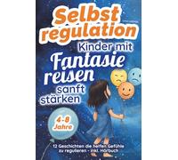 Selbstregulation - Kinder mit Fantasiereisen sanft stärken: Gefühlsstarke Kinder liebevoll begleiten - für mehr innere Ruhe und emotionale Sicherheit - ohne Streit, Tränen und Überforderung