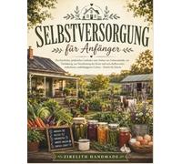 Selbstversorgung für Anfänger: Ein herzlicher, praktischer Leitfaden zum Anbau von Lebensmitteln, zur Tierhaltung, zur Verarbeitung der Ernte und zum ... unabhängigeren Lebens - Schritt für Schritt.