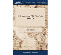 Seldeniana; or, the Table Talk of John Selden, Esq: Being his Sense of Various Matters ... Relating Especially to Religion and State. A new Edition. ... the Life and Portrait of the Author, ...
