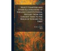 Select Charters and Other Illustrations of English Constitutional History From the Earliest Times to the Reign of Edward the First