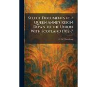 Select Documents for Queen Anne's Reign Down to the Union With Scotland 1702-7