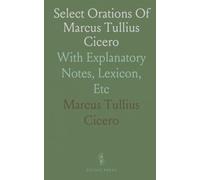 Select Orations Of Marcus Tullius Cicero: With Explanatory Notes, Lexicon, Etc