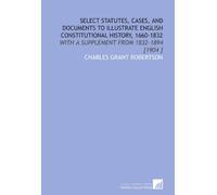 Select Statutes, Cases, and Documents to Illustrate English Constitutional History, 1660-1832: With a Supplement From 1832-1894 [1904 ]