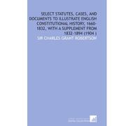 Select Statutes, Cases, and Documents to Illustrate English Constitutional History, 1660-1832, With a Supplement From 1832-1894 (1904 )