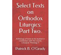 Select Texts, Part Two. Orthodox Christian Liturgics: anthology of texts for the course, Liturgical Theology II, in Antiochian House of Studies