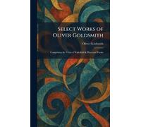 Select Works of Oliver Goldsmith: Comprising the Vicar of Wakefield & Plays and Poems